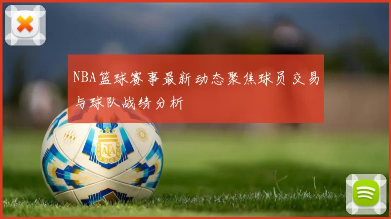 NBA篮球赛事最新动态聚焦球员交易与球队战绩分析