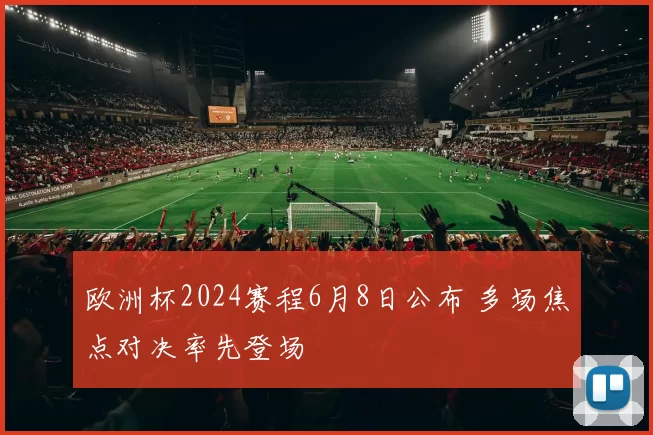 欧洲杯2024赛程6月8日公布 多场焦点对决率先登场