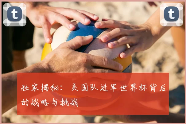 独家揭秘:美国队进军世界杯背后的战略与挑战