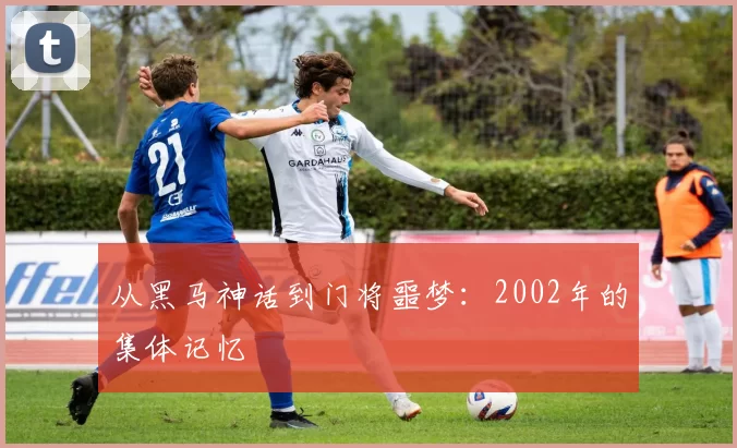 从黑马神话到门将噩梦：2002年的集体记忆