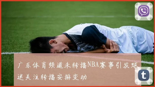 广东体育频道未转播NBA赛事引发球迷关注转播安排变动