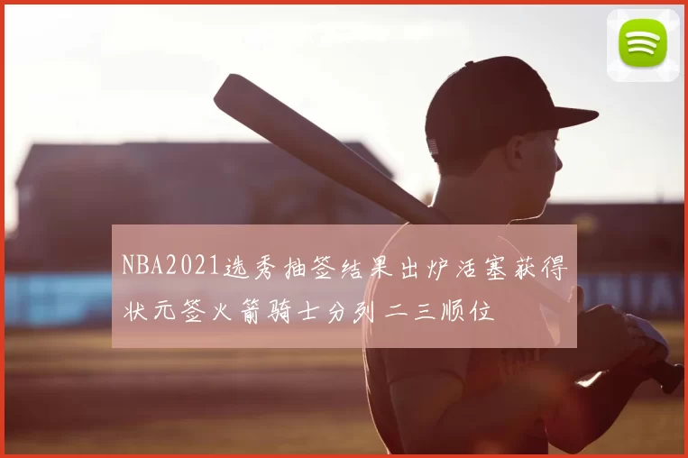 NBA2021选秀抽签结果出炉活塞获得状元签火箭骑士分列二三顺位