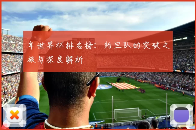 年世界杯排名榜：约旦队的突破之旅与深度解析