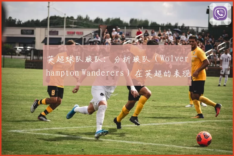 英超球队狼队:分析狼队(Wolverhampton Wanderers)在英超的表现。