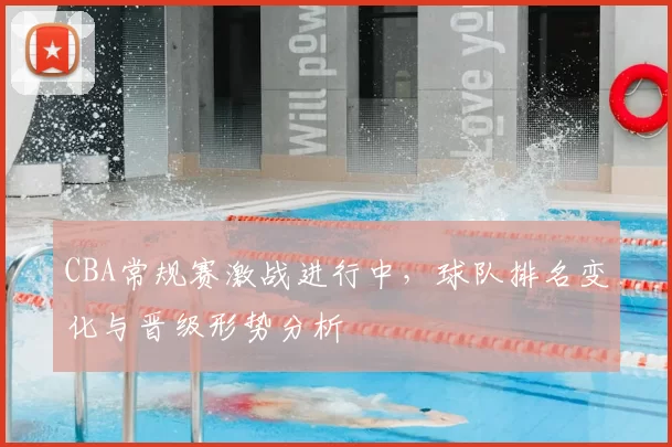 CBA常规赛激战进行中，球队排名变化与晋级形势分析