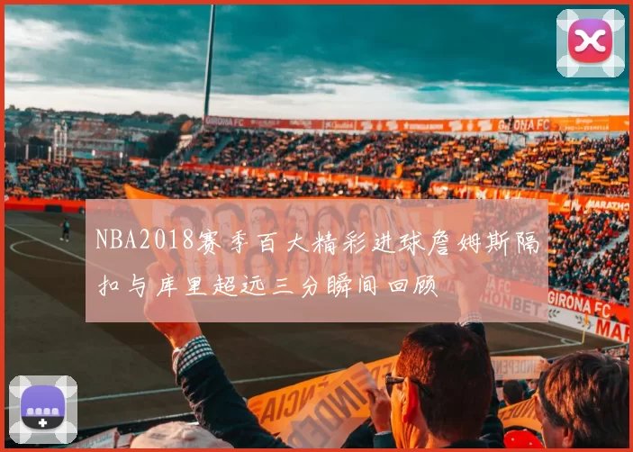 NBA2018赛季百大精彩进球詹姆斯隔扣与库里超远三分瞬间回顾