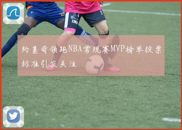 约基奇领跑NBA常规赛MVP榜单投票标准引发关注