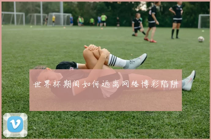 世界杯期间如何远离网络博彩陷阱