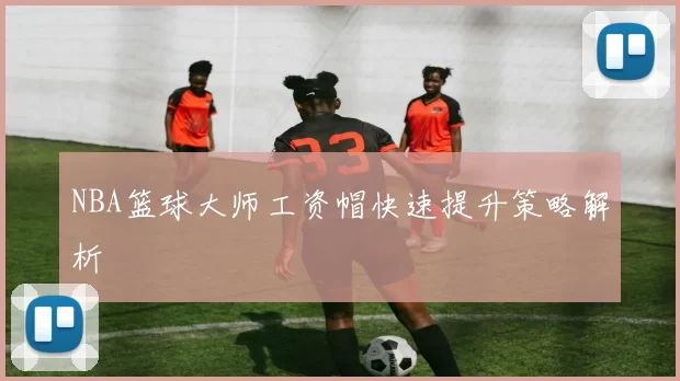 NBA篮球大师工资帽快速提升策略解析