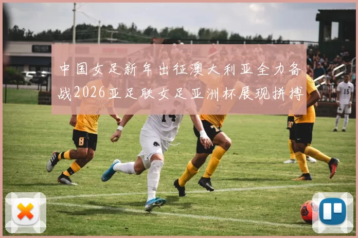 中国女足新年出征澳大利亚全力备战2026亚足联女足亚洲杯展现拼搏精神
