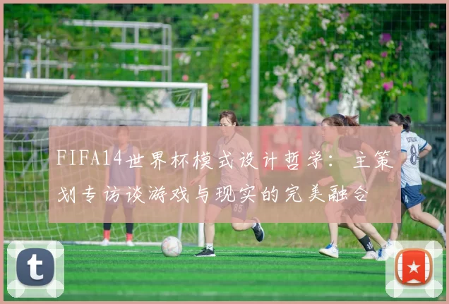 FIFA14世界杯模式设计哲学:主策划专访谈游戏与现实的完美融合