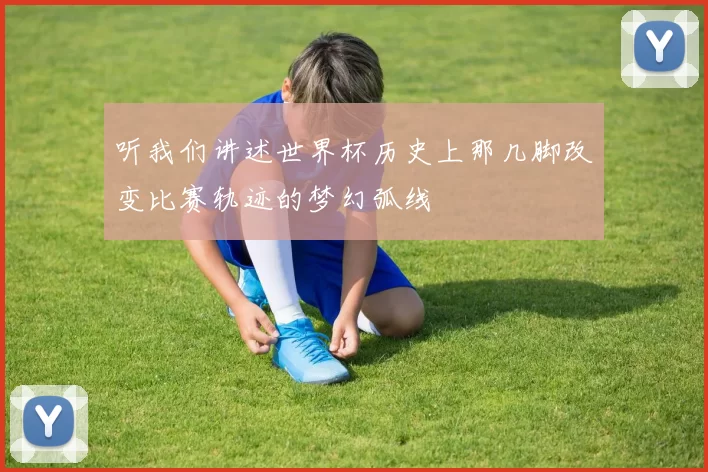 听我们讲述世界杯历史上那几脚改变比赛轨迹的梦幻弧线