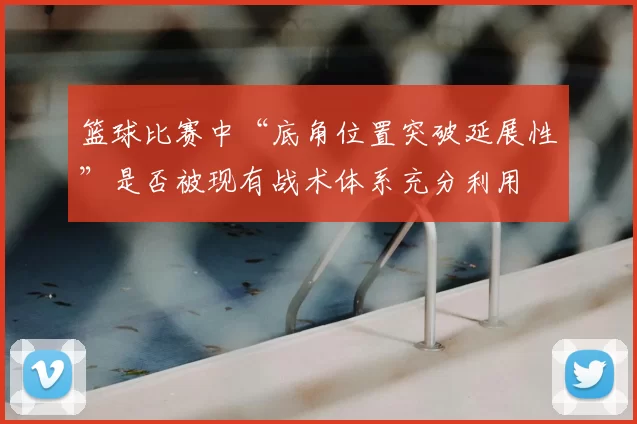 篮球比赛中“底角位置突破延展性”是否被现有战术体系充分利用