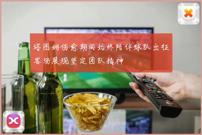 塔图姆伤愈期间始终陪伴球队出征客场展现坚定团队精神