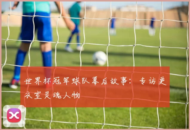 世界杯冠军球队幕后故事:专访更衣室灵魂人物