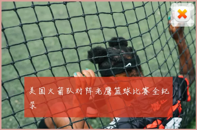 美国火箭队对阵老鹰篮球比赛全纪录