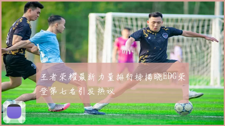 王者荣耀最新力量排行榜揭晓EDG荣登第七名引发热议