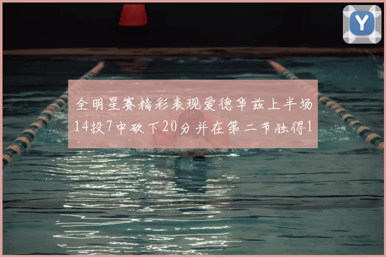 全明星赛精彩表现爱德华兹上半场14投7中砍下20分并在第二节独得17分