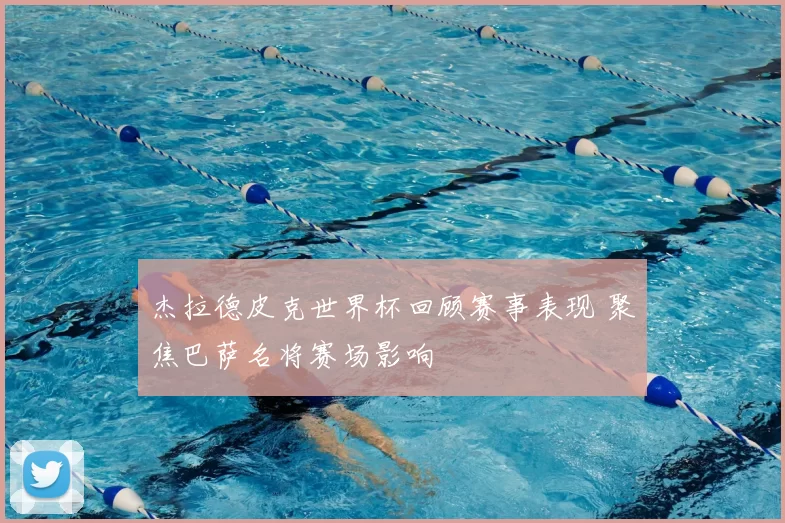 杰拉德皮克世界杯回顾赛事表现 聚焦巴萨名将赛场影响