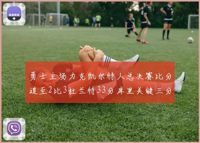 勇士主场力克凯尔特人总决赛比分追至2比3杜兰特33分库里关键三分