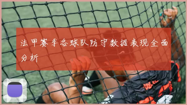 法甲赛季各球队防守数据表现全面分析