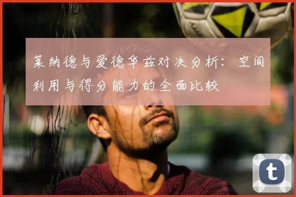 莱纳德与爱德华兹对决分析：空间利用与得分能力的全面比较