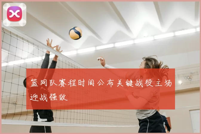 篮网队赛程时间公布关键战役主场迎战强敌