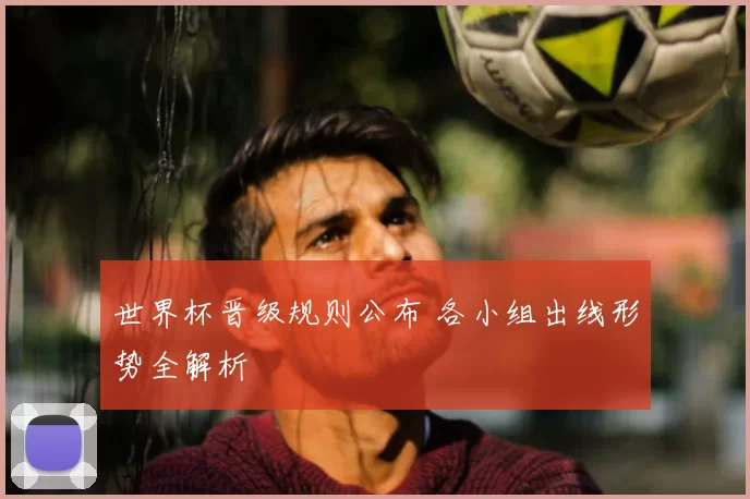 世界杯晋级规则公布 各小组出线形势全解析