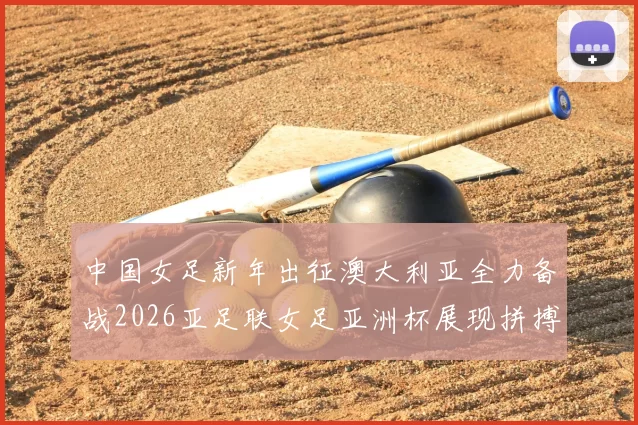 中国女足新年出征澳大利亚全力备战2026亚足联女足亚洲杯展现拼搏精神