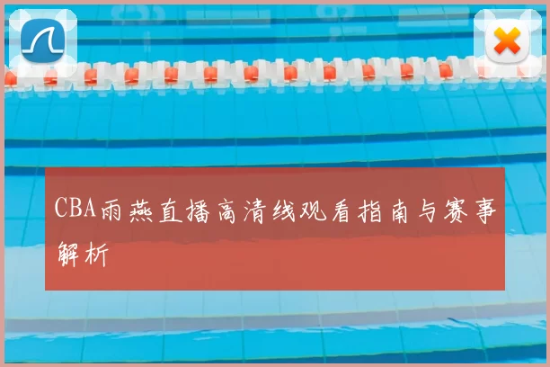 CBA雨燕直播高清线观看指南与赛事解析