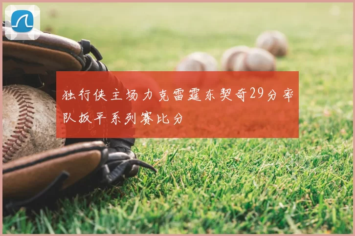 独行侠主场力克雷霆东契奇29分率队扳平系列赛比分