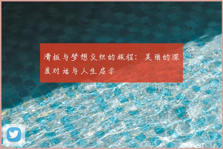 滑板与梦想交织的旅程：吴丽的深度对话与人生启示