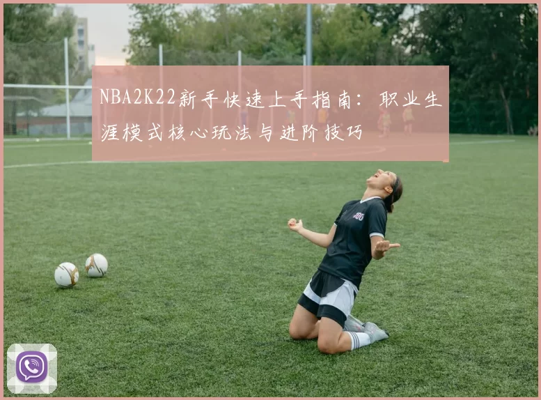 NBA2K22新手快速上手指南：职业生涯模式核心玩法与进阶技巧