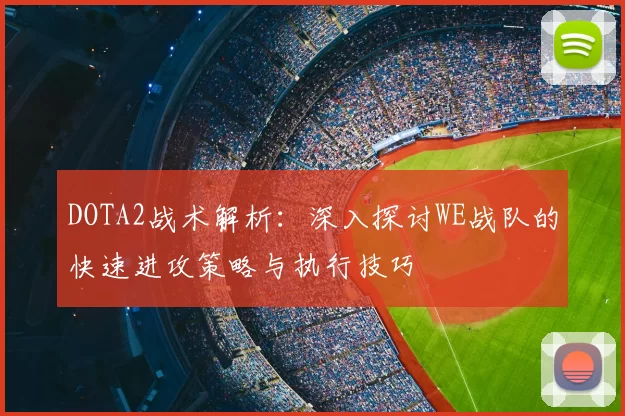 DOTA2战术解析：深入探讨WE战队的快速进攻策略与执行技巧