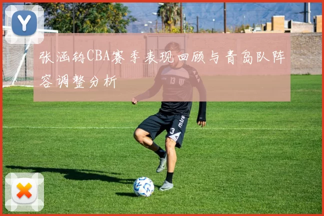 张涵钧CBA赛季表现回顾与青岛队阵容调整分析