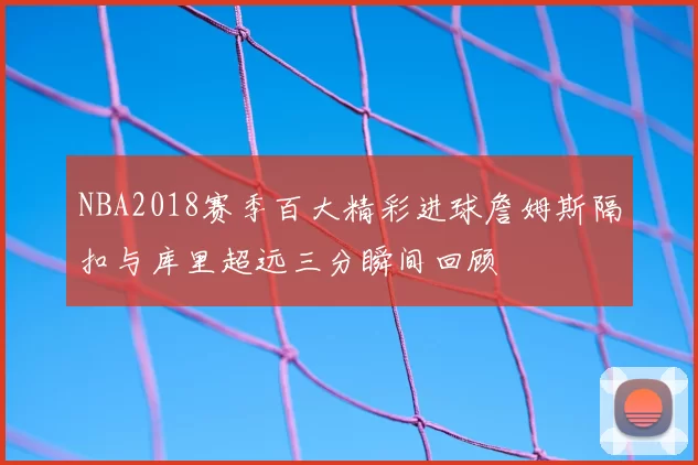 NBA2018赛季百大精彩进球詹姆斯隔扣与库里超远三分瞬间回顾