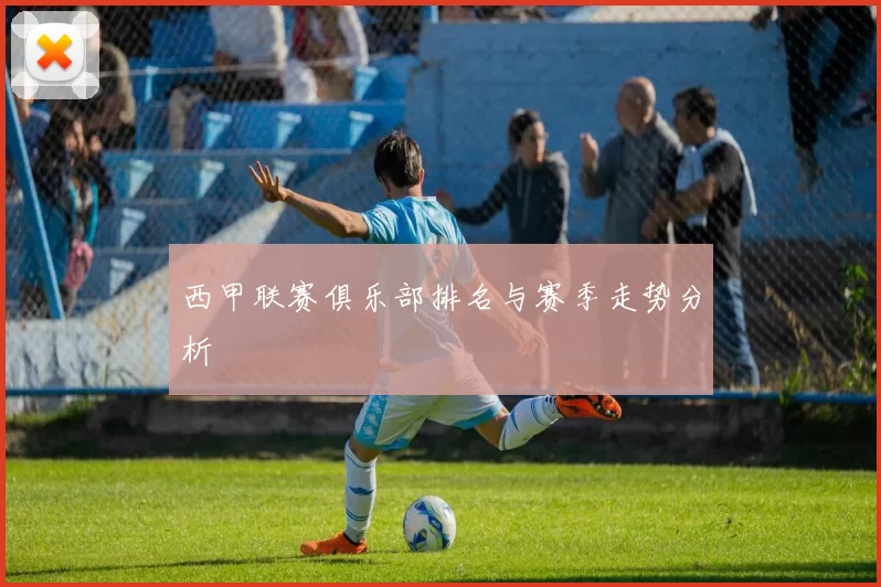 西甲联赛俱乐部排名与赛季走势分析
