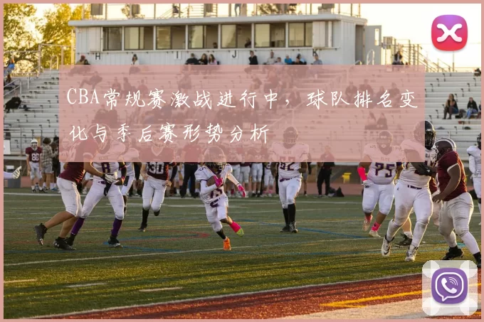 CBA常规赛激战进行中,球队排名变化与季后赛形势分析