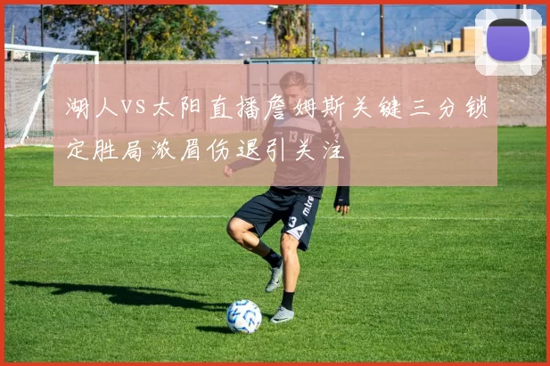 湖人vs太阳直播詹姆斯关键三分锁定胜局浓眉伤退引关注