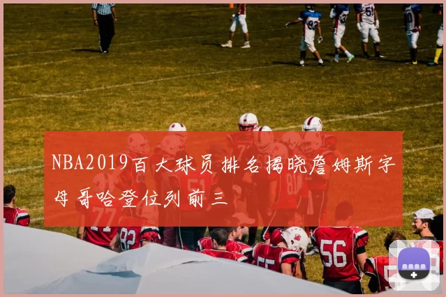 NBA2019百大球员排名揭晓詹姆斯字母哥哈登位列前三