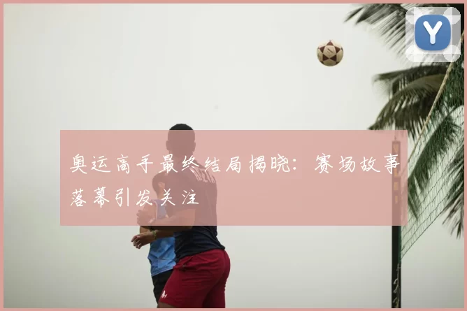 奥运高手最终结局揭晓:赛场故事落幕引发关注