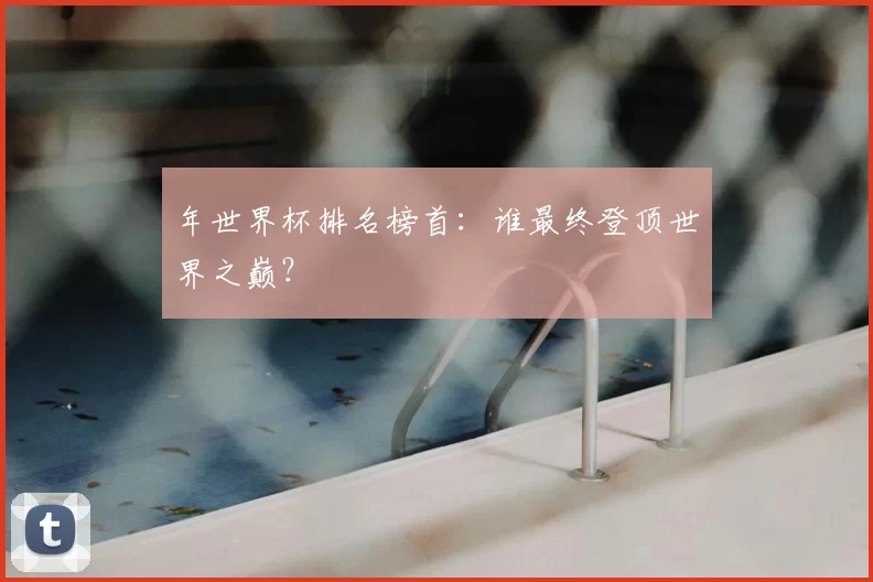 年世界杯排名榜首:谁最终登顶世界之巅?