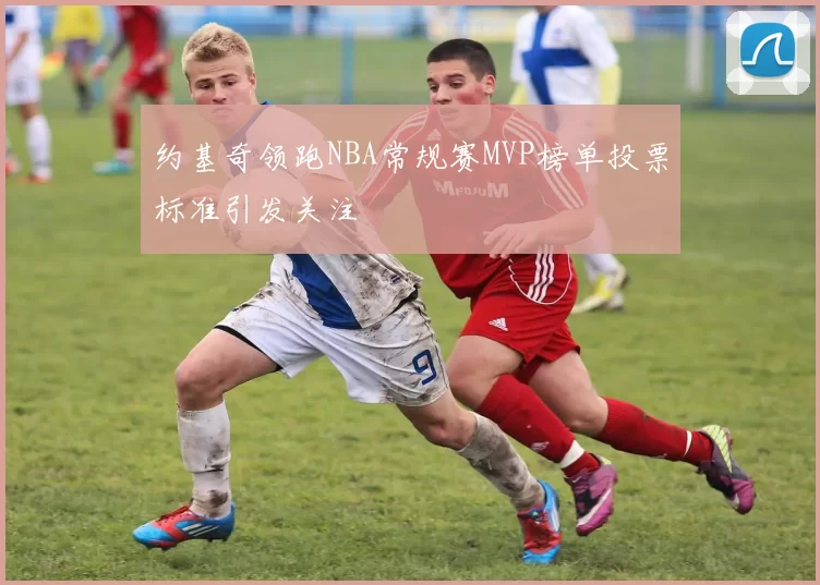 约基奇领跑NBA常规赛MVP榜单投票标准引发关注