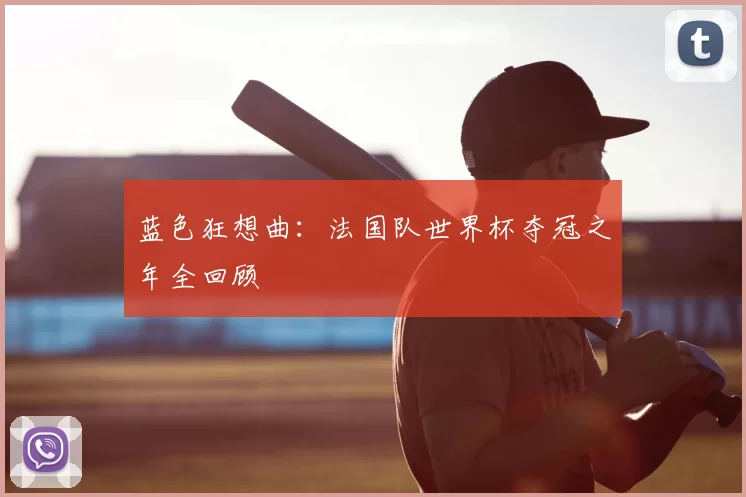 蓝色狂想曲：法国队世界杯夺冠之年全回顾