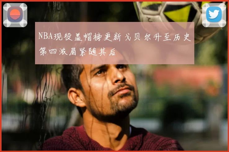 NBA现役盖帽榜更新戈贝尔升至历史第四浓眉紧随其后
