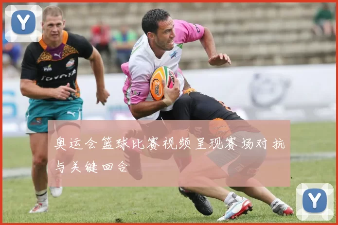 奥运会篮球比赛视频呈现赛场对抗与关键回合