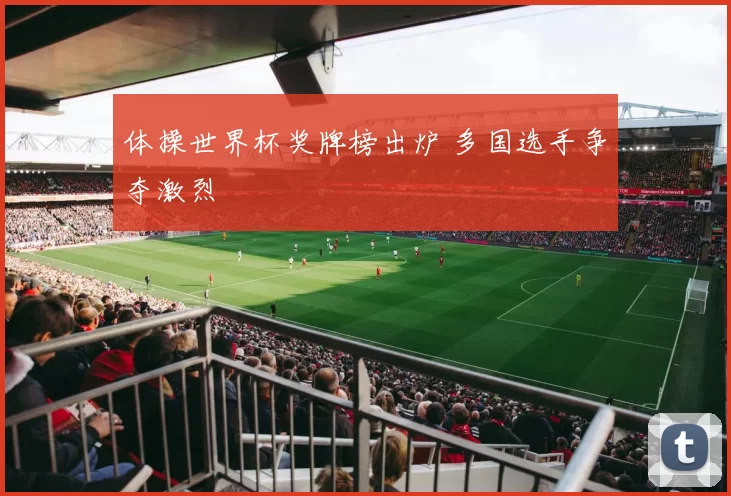 体操世界杯奖牌榜出炉 多国选手争夺激烈