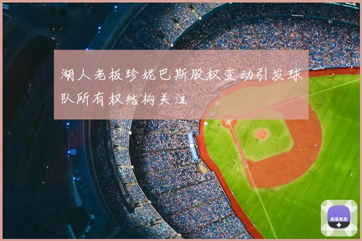 湖人老板珍妮巴斯股权变动引发球队所有权结构关注