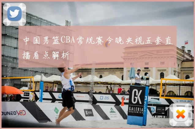 中国男篮CBA常规赛今晚央视五套直播看点解析
