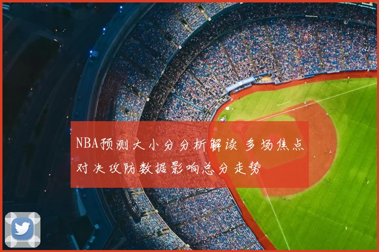 NBA预测大小分分析解读 多场焦点对决攻防数据影响总分走势